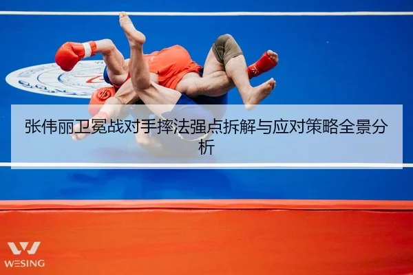 张伟丽卫冕战对手摔法强点拆解与应对策略全景分析