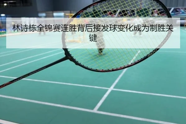 林诗栋全锦赛连胜背后接发球变化成为制胜关键