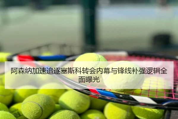 阿森纳加速追逐塞斯科转会内幕与锋线补强逻辑全面曝光