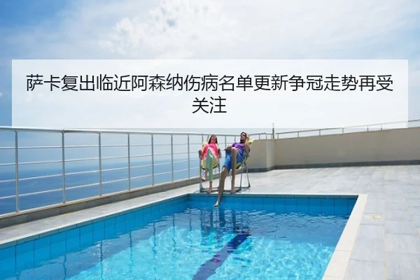 萨卡复出临近阿森纳伤病名单更新争冠走势再受关注