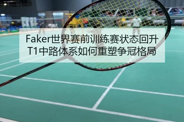 Faker世界赛前训练赛状态回升T1中路体系如何重塑争冠格局