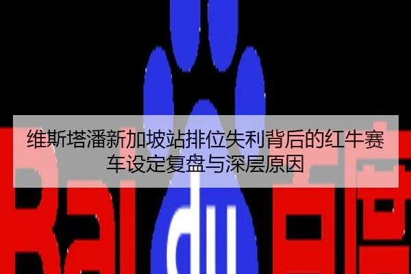 维斯塔潘新加坡站排位失利背后的红牛赛车设定复盘与深层原因